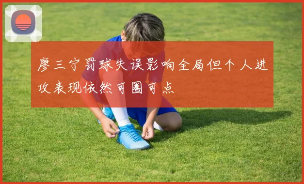 廖三宁罚球失误影响全局但个人进攻表现依然可圈可点