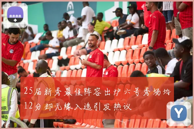 25届新秀最佳阵容出炉六号秀场均12分却无缘入选引发热议
