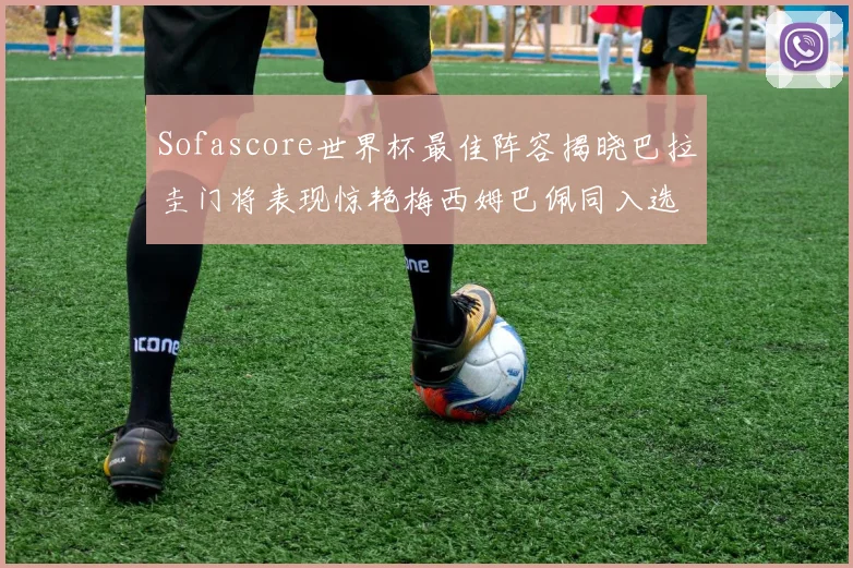 Sofascore世界杯最佳阵容揭晓巴拉圭门将表现惊艳梅西姆巴佩同入选