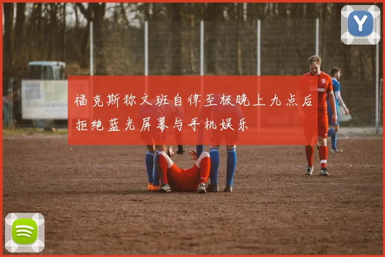 福克斯称文班自律至极晚上九点后拒绝蓝光屏幕与手机娱乐