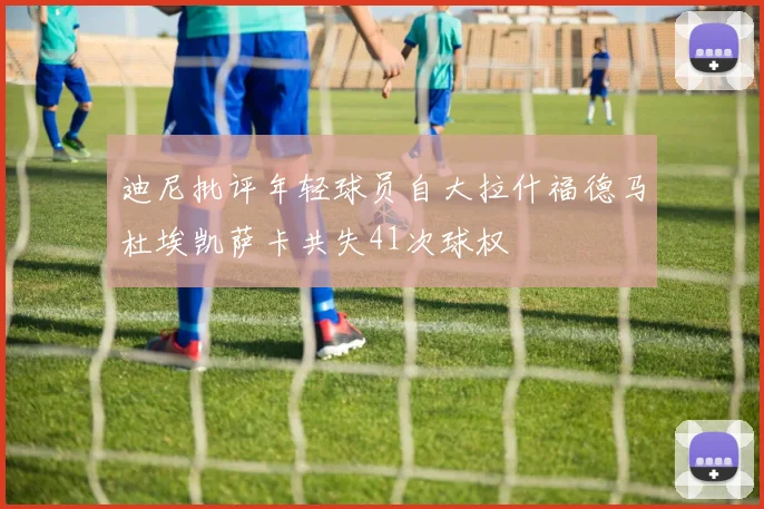 迪尼批评年轻球员自大拉什福德马杜埃凯萨卡共失41次球权