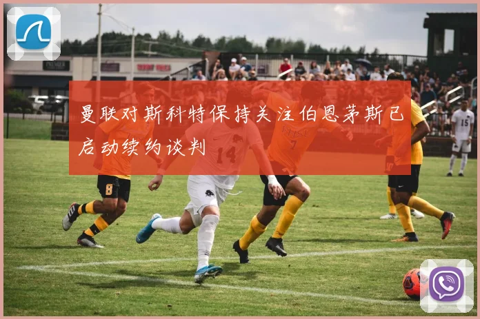 曼联对斯科特保持关注伯恩茅斯已启动续约谈判