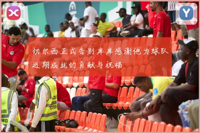 切尔西正式告别库库感谢他为球队近期成就的贡献与祝福