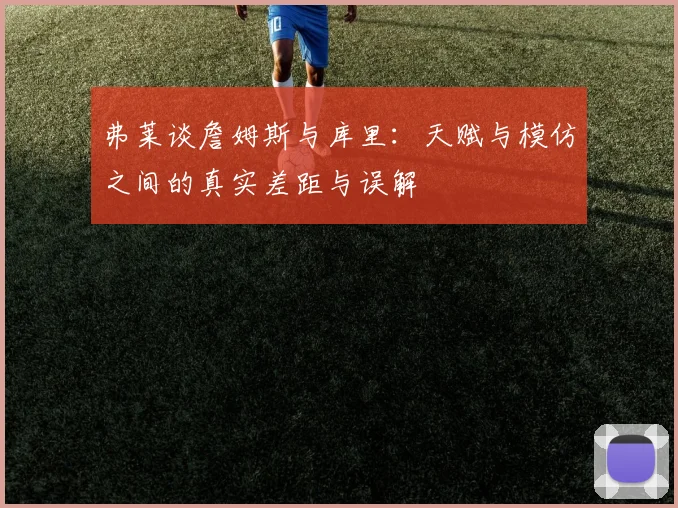 弗莱谈詹姆斯与库里：天赋与模仿之间的真实差距与误解