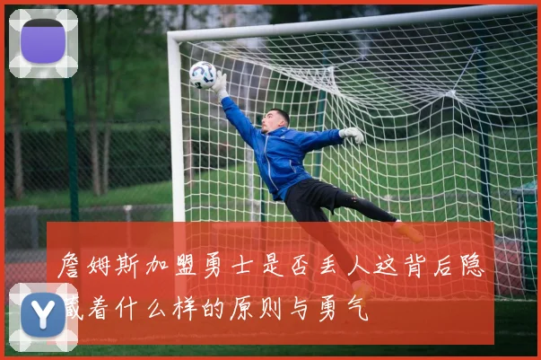 詹姆斯加盟勇士是否丢人这背后隐藏着什么样的原则与勇气