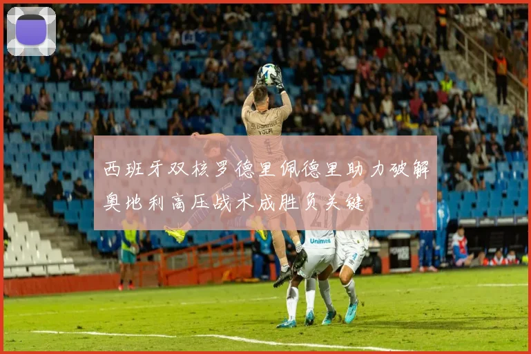 西班牙双核罗德里佩德里助力破解奥地利高压战术成胜负关键