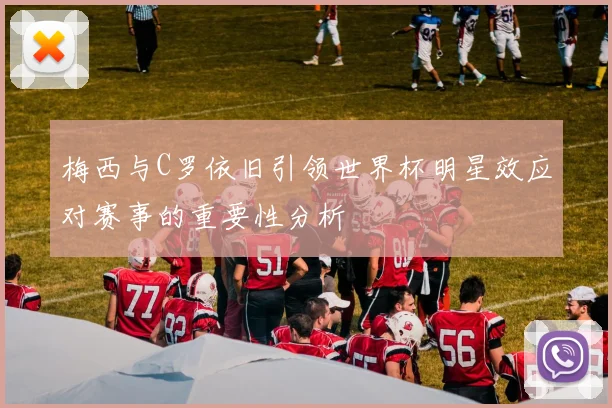 梅西与C罗依旧引领世界杯明星效应对赛事的重要性分析