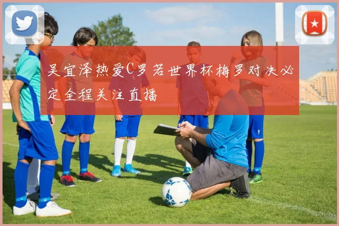 吴宜泽热爱C罗若世界杯梅罗对决必定全程关注直播