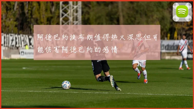 阿德巴约换布朗值得热火深思但可能伤害阿德巴约的感情