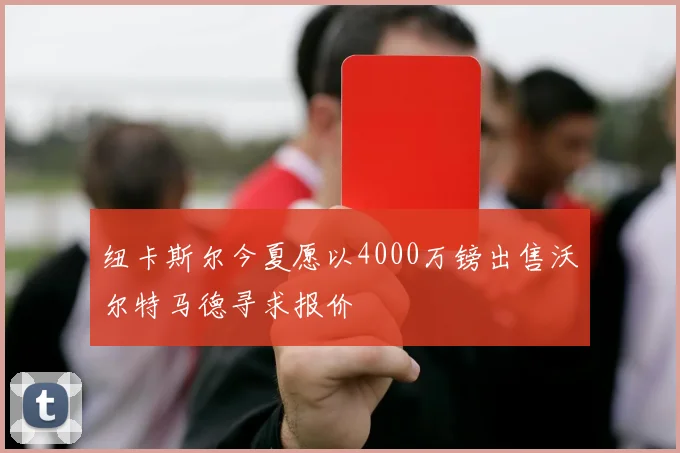 纽卡斯尔今夏愿以4000万镑出售沃尔特马德寻求报价