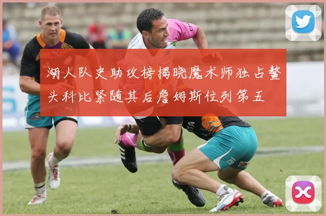 湖人队史助攻榜揭晓魔术师独占鳌头科比紧随其后詹姆斯位列第五