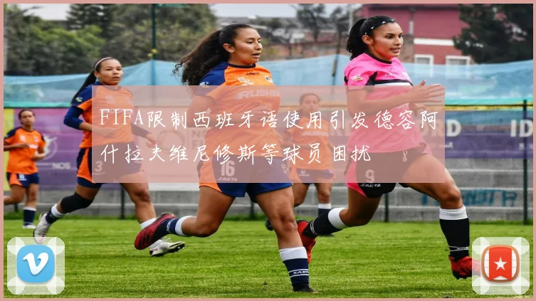 FIFA限制西班牙语使用引发德容阿什拉夫维尼修斯等球员困扰