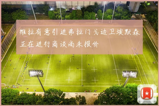 维拉有意引进弗拉门戈边卫埃默森正在进行商谈尚未报价